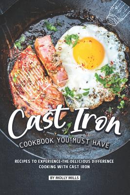 Cast Iron Cookbook You Must Have: Recipes to Experience the Delicious Difference - Cooking with Cast Iron - Mills, Molly