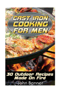 Cast Iron Cooking for Men: 30 Outdoor Recipes Made on Fire