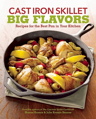 Cast Iron Skillet Big Flavors: 90 Recipes for the Best Pan in Your Kitchen - Kramis, Sharon, and Kramis Hearne, Julie