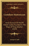 Castellum Huttonicum: Some Account of Sheriff-Hutton Castle, (Founded in the Reign of King Stephen) with Brief Notices of the Church of St. Helen, the Ancient Forest of Galtres, the Poet Gower of Stitenham, &C. &C. with Two Litographic Views and a Plan of