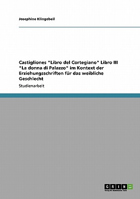 Castigliones "Libro del Cortegiano" Libro III "La donna di Palazzo" im Kontext der Erziehungsschriften f?r das weibliche Geschlecht - Klingebeil, Josephine