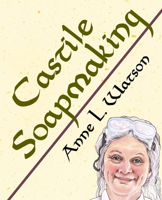 Castile Soapmaking: The Smart Guide to Making Castile Soap, or How to Make Bar Soaps From Olive Oil With Less Trouble and Better Results - Watson, Anne L