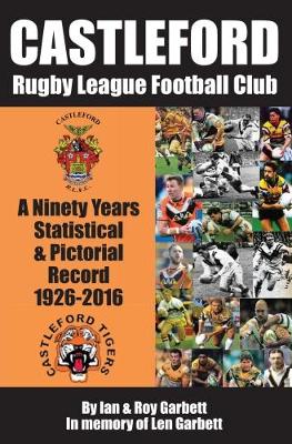 Castleford Rugby League Football Club: A Ninety Years Statistical & Pictorial Record - 1926-2016 - Garbett, Ian & Roy