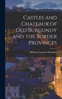 Castles and Chateaux of old Burgundy and the Border Provinces - Mansfield, Milburg Francisco