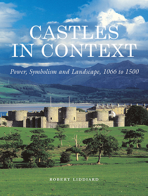 Castles in Context: Power, Symbolism and Landscape, 1066 to 1500 - Liddiard, Robert