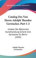 Catalog Des Von Herrn Adolph Theodor Gerstacker, Part 1-2: Inhaber Der Bekannten Kunsthandlung Schenk Und Gerstacker Zu Berlin (1856)
