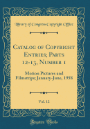 Catalog of Copyright Entries; Parts 12-13, Number 1, Vol. 12: Motion Pictures and Filmstrips; January-June, 1958 (Classic Reprint)