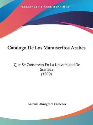 Catalogo De Los Manuscritos Arabes: Que Se Conservan En La Universidad De Granada (1899) - Cardenas, Antonio Almagro y