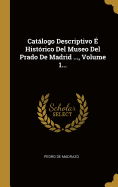 Catalogo Descriptivo E Historico del Museo del Prado de Madrid ..., Volume 1...