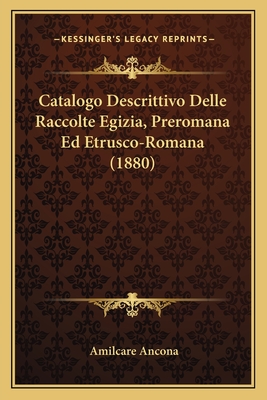 Catalogo Descrittivo Delle Raccolte Egizia, Preromana Ed Etrusco-Romana (1880) - Ancona, Amilcare