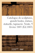 Catalogue d'Anciennes Sculptures En Marbre, Grands Bustes, Statues, Statuette, Belle Tapisserie: Du Xviiie Sicle. Vente, 9 Fvrier 1885