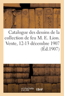 Catalogue de Dessins Anciens, Aquarelles, Gouaches, Pastels, Principalement de l'?cole Fran?aise: Du Xviiie Si?cle de la Collection de Feu M. E. Lion. Vente, 12-13 D?cembre 1907