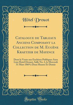 Catalogue de Tableaux Anciens Composant La Collection de M. Eugne Kraetzer de Mayence: Dont La Vente Aux Enchres Publiques Aura Lieu Hotel Drouot, Salle No. 2, Le Mercredi 31 Mars 1869  Deux Heures Et Demie (Classic Reprint) - Drouot, Hotel