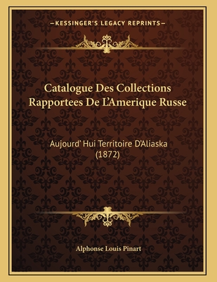 Catalogue Des Collections Rapportees de L'Amerique Russe: Aujourd' Hui Territoire D'Aliaska (1872) - Pinart, Alphonse Louis