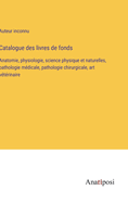 Catalogue des livres de fonds: Anatomie, physiologie, science physique et naturelles, pathologie mdicale, pathologie chirurgicale, art vtrinaire