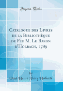 Catalogue Des Livres de la Bibliothque de Feu M. Le Baron d'Holbach, 1789 (Classic Reprint)