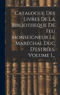 Catalogue Des Livres De La Bibliotheque De Feu Monseigneur Le Marchal Duc D'estres, Volume 1...
