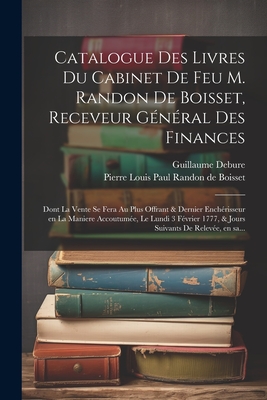 Catalogue des livres du cabinet de feu M. Randon de Boisset, receveur ge ne ral des finances: Dont la vente se fera au plus offrant & dernier enche risseur en la maniere accoutume e, le lundi 3 fe vrier 1777, & jours suivants de releve e, en sa... - Randon de Boisset, Pierre Louis Paul (Creator), and Debure, Guillaume 1734-1820