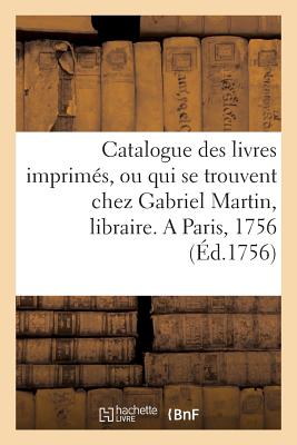 Catalogue Des Livres Imprim?s, Ou Qui Se Trouvent Chez Gabriel Martin, Libraire,: Rue Saint-Jacques, Vis-?-VIS La Rue Du Pl?tre, ? l'Etoile. a Paris, 1756 - Martin, Gabriel