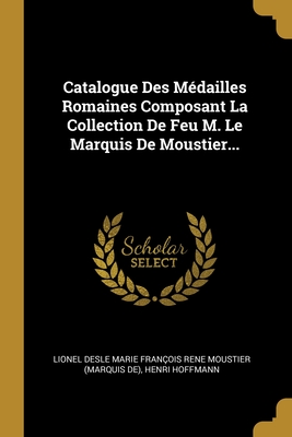 Catalogue Des M?dailles Romaines Composant La Collection de Feu M. Le Marquis de Moustier... - Lionel Desle Marie Fran?ois Rene Mousti (Creator), and Hoffmann, Henri