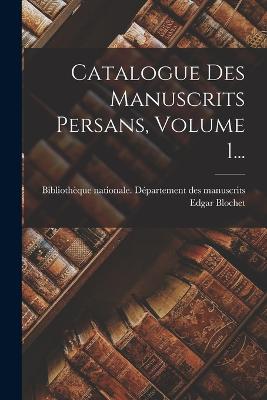 Catalogue Des Manuscrits Persans, Volume 1... - Bibliothque Nationale (France) Dpar (Creator), and Blochet, Edgar