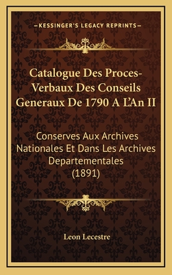 Catalogue Des Proces-Verbaux Des Conseils Generaux De 1790 A L'An II: Conserves Aux Archives Nationales Et Dans Les Archives Departementales (1891) - Lecestre, Leon