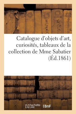 Catalogue d'Objets d'Art, Curiosit?s, Tableaux Modernes Et Anciens de la Collection de Mme Sabatier - Roussel