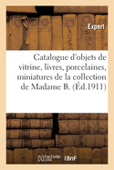 Catalogue d'Objets de Vitrine, Livres, Porcelaines, Miniatures, Argenterie, Ivoires, toffes: de la Collection de Madame B.