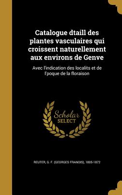 Catalogue Dtaill Des Plantes Vasculaires Qui Croissent Naturellement Aux Environs de Genve: Avec L'Indication Des Localits Et de L'Poque de La Floraison - Reuter, G F (Georges Franois) 1805-18 (Creator)