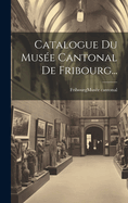 Catalogue Du Mus?e Cantonal de Fribourg...