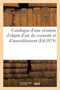 Catalogue d'Une Runion d'Objets d'Art, de Curiosit Et d'Ameublement