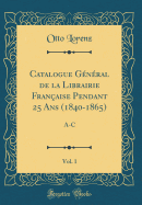 Catalogue Gnral de la Librairie Franaise Pendant 25 ANS (1840-1865), Vol. 1: A-C (Classic Reprint)