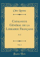 Catalogue Gnral de la Librairie Franaise, Vol. 1: A-C (Classic Reprint)