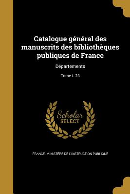 Catalogue gnral des manuscrits des bibliothques publiques de France: Dpartements; Tome t. 23 - France Ministre de l'Instruction Publ (Creator), and France Ministre de l'ducation Natio (Creator), and Direction Des...