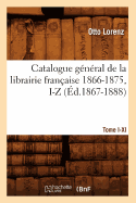 Catalogue G?n?ral de la Librairie Fran?aise. Tome VI. 1866-1875, I-Z (?d.1867-1888)