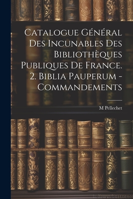 Catalogue G?n?ral Des Incunables Des Biblioth?ques Publiques de France. 2. Biblia Pauperum - Commandements - Pellechet, M