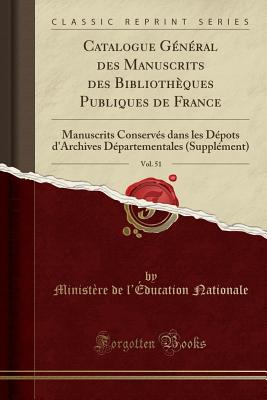 Catalogue G?n?ral Des Manuscrits Des Biblioth?ques Publiques de France, Vol. 51: Manuscrits Conserv?s Dans Les D?pots d'Archives D?partementales (Suppl?ment) (Classic Reprint) - Nationale, Ministere De L'Education