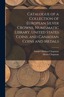 Catalogue of a Collection of European Silver Crowns, Numismatic Library, United States Coins, and Canadian Coins and Medals - Chapman, Samuel Hudson, and Chapman, Henry