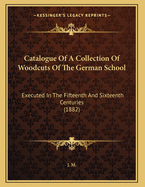 Catalogue Of A Collection Of Woodcuts Of The German School: Executed In The Fifteenth And Sixteenth Centuries (1882)