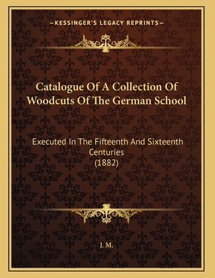 Catalogue Of A Collection Of Woodcuts Of The German School: Executed In The Fifteenth And Sixteenth Centuries (1882) - J M (Introduction by)