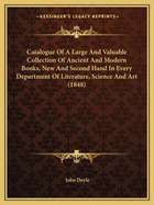 Catalogue Of A Large And Valuable Collection Of Ancient And Modern Books, New And Second Hand In Every Department Of Literature, Science And Art (1848)