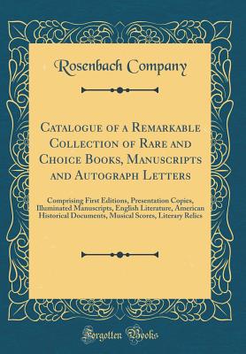 Catalogue of a Remarkable Collection of Rare and Choice Books, Manuscripts and Autograph Letters: Comprising First Editions, Presentation Copies, Illuminated Manuscripts, English Literature, American Historical Documents, Musical Scores, Literary Relics - Company, Rosenbach