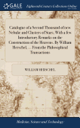 Catalogue of a Second Thousand of New Nebul and Clusters of Stars; With a Few Introductory Remarks on the Construction of the Heavens. by William Herschel, ... from the Philosophical Transactions