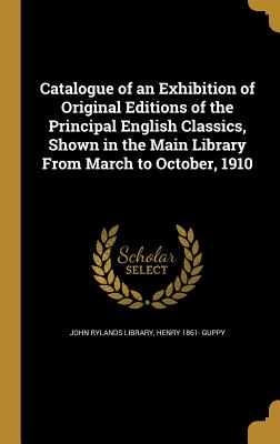 Catalogue of an Exhibition of Original Editions of the Principal English Classics, Shown in the Main Library From March to October, 1910 - John Rylands Library (Creator), and Guppy, Henry 1861-