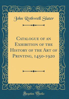 Catalogue of an Exhibition of the History of the Art of Printing, 1450-1920 (Classic Reprint) - Slater, John Rothwell