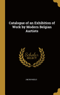 Catalogue of an Exhibition of Work by Modern Belgian Aartists