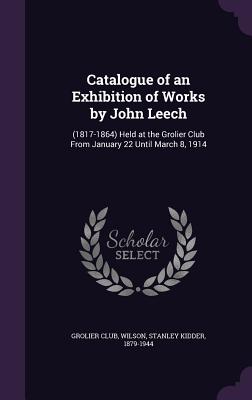 Catalogue of an Exhibition of Works by John Leech: (1817-1864) Held at the Grolier Club From January 22 Until March 8, 1914 - Grolier Club (Creator), and Wilson, Stanley Kidder
