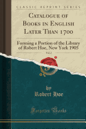Catalogue of Books in English Later Than 1700, Vol. 2: Forming a Portion of the Library of Robert Hoe, New York 1905 (Classic Reprint)