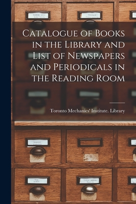 Catalogue of Books in the Library and List of Newspapers and Periodicals in the Reading Room [microform] - Toronto Mechanics' Institute Library (Creator)