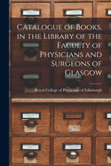 Catalogue of Books, in the Library of the Faculty of Physicians and Surgeons of Glasgow